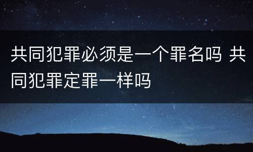 共同犯罪必须是一个罪名吗 共同犯罪定罪一样吗