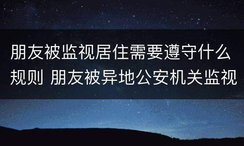 朋友被监视居住需要遵守什么规则 朋友被异地公安机关监视居住
