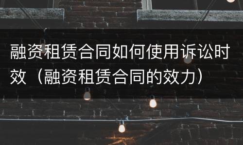 融资租赁合同如何使用诉讼时效（融资租赁合同的效力）