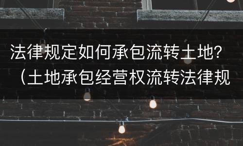 法律规定如何承包流转土地？（土地承包经营权流转法律规定）