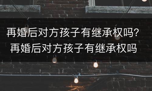 再婚后对方孩子有继承权吗？ 再婚后对方孩子有继承权吗