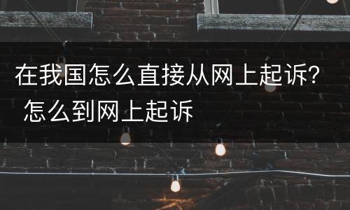 在我国怎么直接从网上起诉？ 怎么到网上起诉