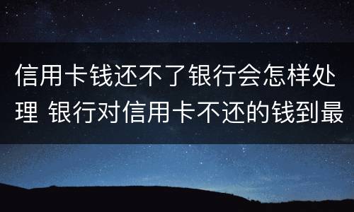 信用卡钱还不了银行会怎样处理 银行对信用卡不还的钱到最后怎么处理