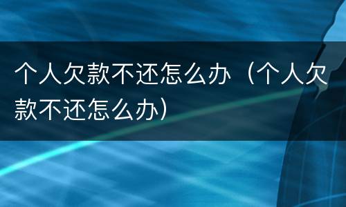 个人欠款不还怎么办（个人欠款不还怎么办）
