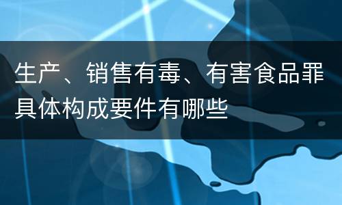 生产、销售有毒、有害食品罪具体构成要件有哪些