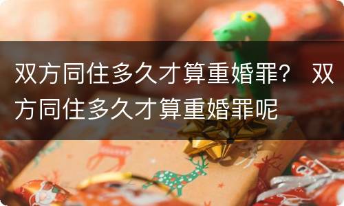 双方同住多久才算重婚罪？ 双方同住多久才算重婚罪呢