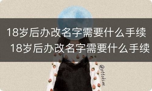18岁后办改名字需要什么手续 18岁后办改名字需要什么手续吗