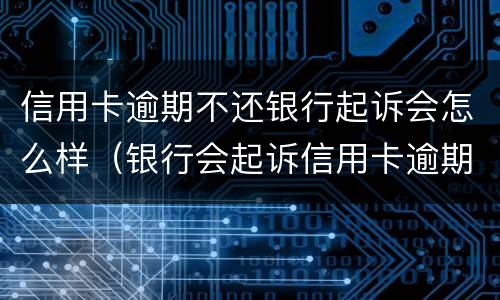 信用卡逾期不还银行起诉会怎么样（银行会起诉信用卡逾期吗）