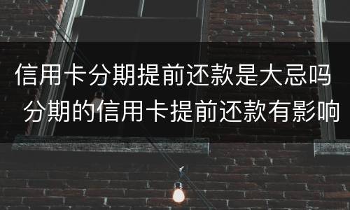 信用卡分期提前还款是大忌吗 分期的信用卡提前还款有影响吗