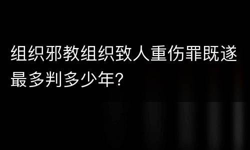 组织邪教组织致人重伤罪既遂最多判多少年？