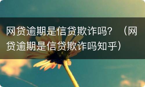 网贷逾期是信贷欺诈吗？（网贷逾期是信贷欺诈吗知乎）