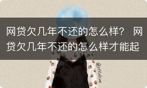 网贷欠几年不还的怎么样？ 网贷欠几年不还的怎么样才能起诉