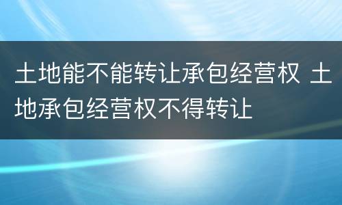 土地能不能转让承包经营权 土地承包经营权不得转让