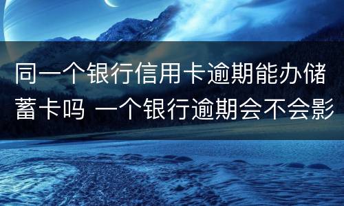 同一个银行信用卡逾期能办储蓄卡吗 一个银行逾期会不会影响别的信用卡