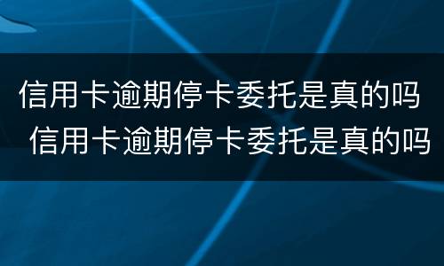 信用卡逾期停卡委托是真的吗 信用卡逾期停卡委托是真的吗还是假的