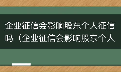 企业征信会影响股东个人征信吗（企业征信会影响股东个人征信吗知乎）