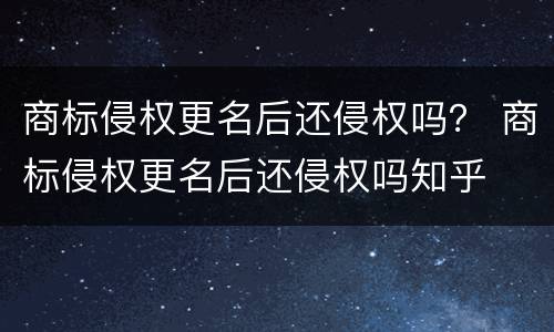 商标侵权更名后还侵权吗？ 商标侵权更名后还侵权吗知乎
