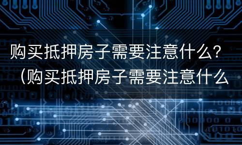 购买抵押房子需要注意什么？（购买抵押房子需要注意什么问题）