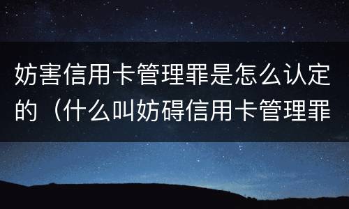 妨害信用卡管理罪是怎么认定的（什么叫妨碍信用卡管理罪）