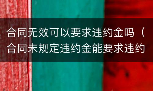 合同无效可以要求违约金吗（合同未规定违约金能要求违约金吗）