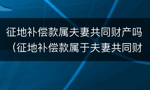 征地补偿款属夫妻共同财产吗（征地补偿款属于夫妻共同财产吗）
