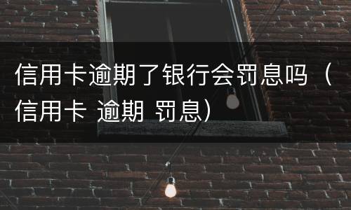 信用卡逾期了银行会罚息吗（信用卡 逾期 罚息）