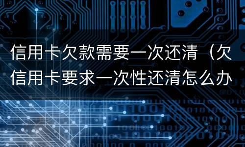 信用卡欠款需要一次还清（欠信用卡要求一次性还清怎么办）