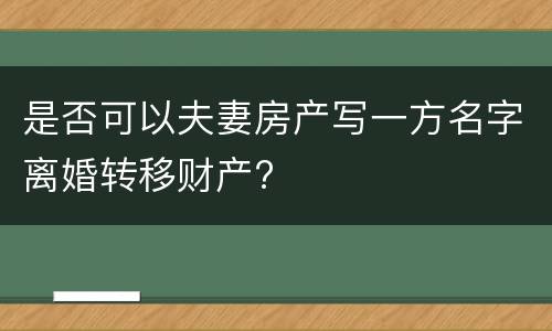 是否可以夫妻房产写一方名字离婚转移财产?