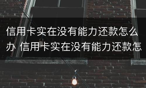 信用卡实在没有能力还款怎么办 信用卡实在没有能力还款怎么办呢