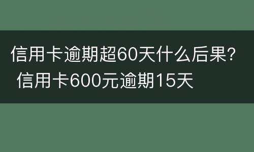 信用卡逾期超60天什么后果？ 信用卡600元逾期15天
