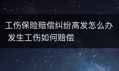 工伤保险赔偿纠纷高发怎么办 发生工伤如何赔偿