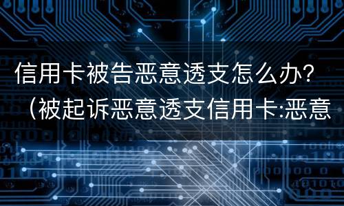 信用卡被告恶意透支怎么办？（被起诉恶意透支信用卡:恶意透支怎么判定）