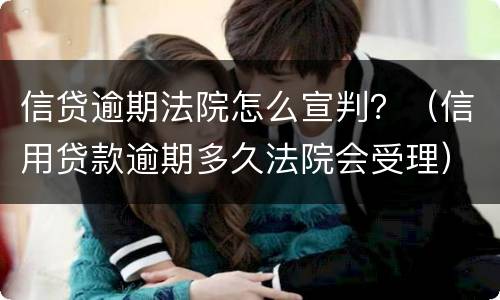 信贷逾期法院怎么宣判？（信用贷款逾期多久法院会受理）