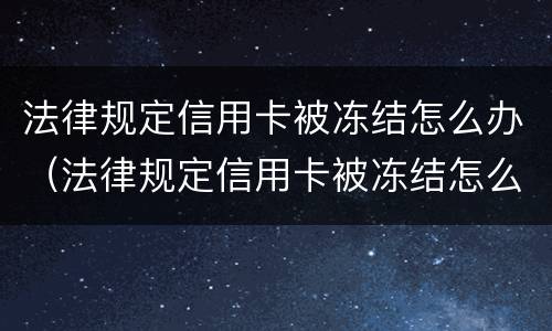法律规定信用卡被冻结怎么办（法律规定信用卡被冻结怎么办理）