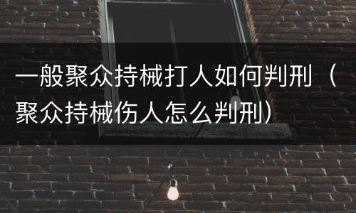一般聚众持械打人如何判刑（聚众持械伤人怎么判刑）