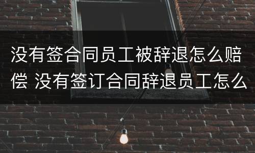 没有签合同员工被辞退怎么赔偿 没有签订合同辞退员工怎么赔偿