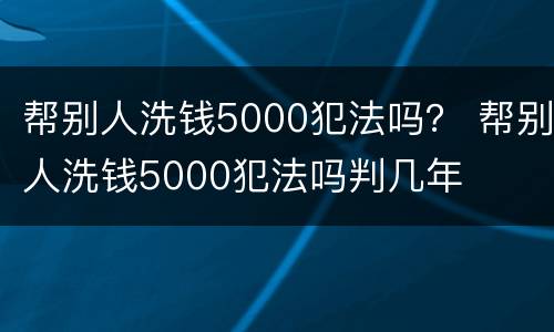 帮别人洗钱5000犯法吗？ 帮别人洗钱5000犯法吗判几年