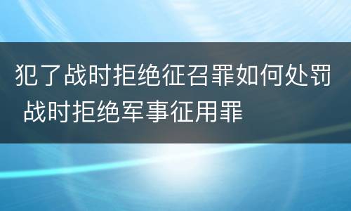 犯了战时拒绝征召罪如何处罚 战时拒绝军事征用罪
