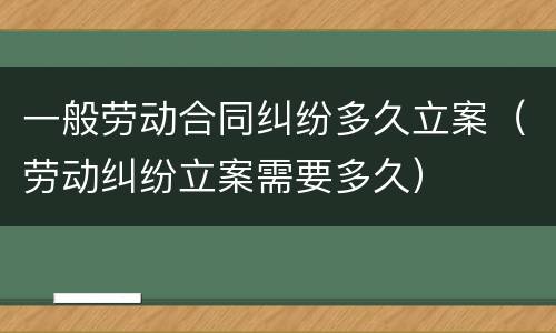 一般劳动合同纠纷多久立案（劳动纠纷立案需要多久）