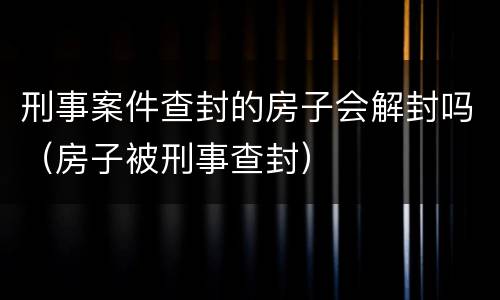 刑事案件查封的房子会解封吗（房子被刑事查封）