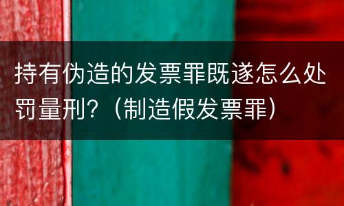 持有伪造的发票罪既遂怎么处罚量刑?（制造假发票罪）