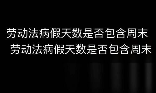 劳动法病假天数是否包含周末 劳动法病假天数是否包含周末休息