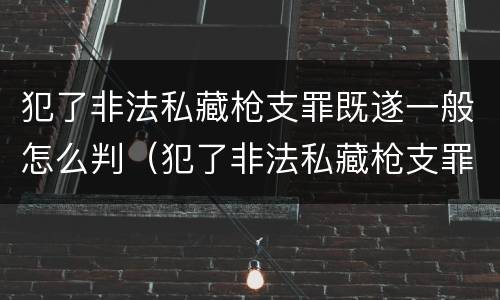 犯了非法私藏枪支罪既遂一般怎么判（犯了非法私藏枪支罪既遂一般怎么判决）