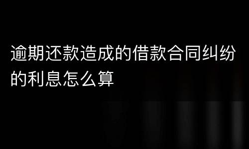 逾期还款造成的借款合同纠纷的利息怎么算