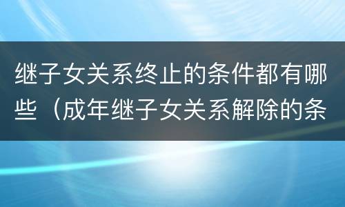 继子女关系终止的条件都有哪些（成年继子女关系解除的条件）