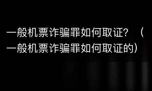 一般机票诈骗罪如何取证？（一般机票诈骗罪如何取证的）