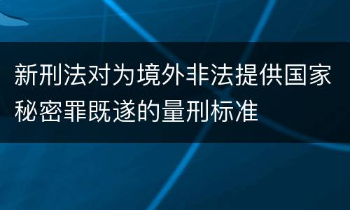 新刑法对为境外非法提供国家秘密罪既遂的量刑标准