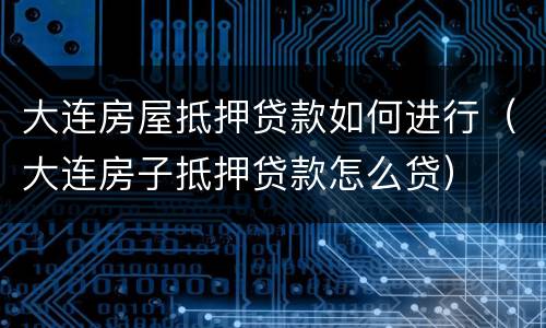 大连房屋抵押贷款如何进行（大连房子抵押贷款怎么贷）