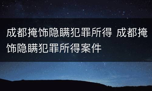 成都掩饰隐瞒犯罪所得 成都掩饰隐瞒犯罪所得案件
