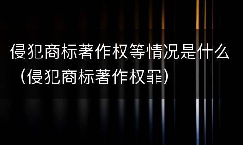 侵犯商标著作权等情况是什么（侵犯商标著作权罪）